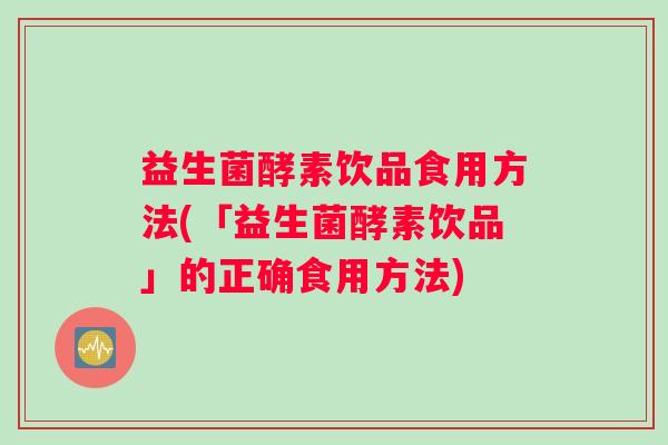 益生菌酵素饮品食用方法(「益生菌酵素饮品」的正确食用方法) 益生菌酵素饮品食用方法(「益生菌酵素饮品」的正确食用方法)