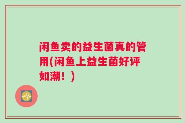 闲鱼卖的益生菌真的管用(闲鱼上益生菌好评如潮！)