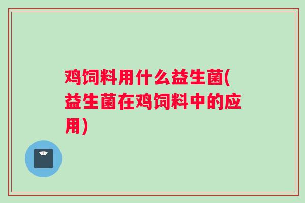 鸡饲料用什么益生菌(益生菌在鸡饲料中的应用)