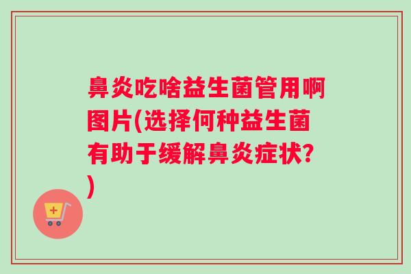 吃啥益生菌管用啊图片(选择何种益生菌有助于缓解症状?) 吃啥益生菌管用啊图片(选择何种益生菌有助于缓解症状?)