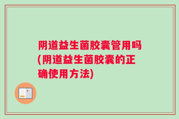 阴道益生菌胶囊管用吗(阴道益生菌胶囊的正确使用方法)