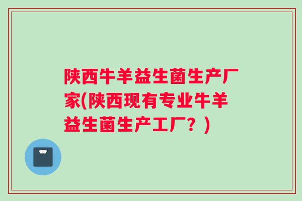 陕西牛羊益生菌生产厂家(陕西现有专业牛羊益生菌生产工厂？)