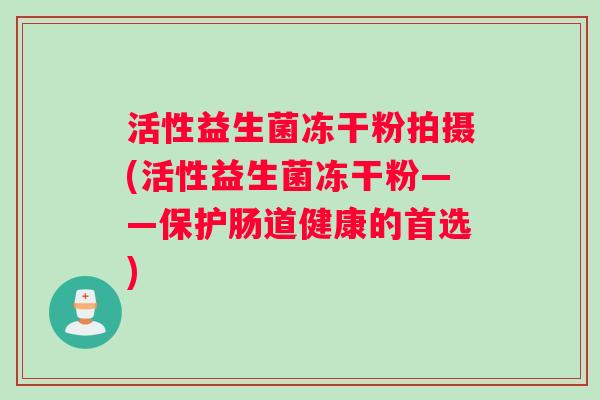 活性益生菌冻干粉拍摄(活性益生菌冻干粉——保护肠道健康的首选)