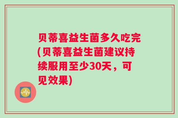 贝蒂喜益生菌多久吃完(贝蒂喜益生菌建议持续服用至少30天，可见效果)