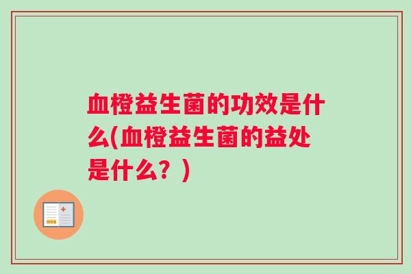 血橙益生菌的功效是什么(血橙益生菌的益处是什么？)