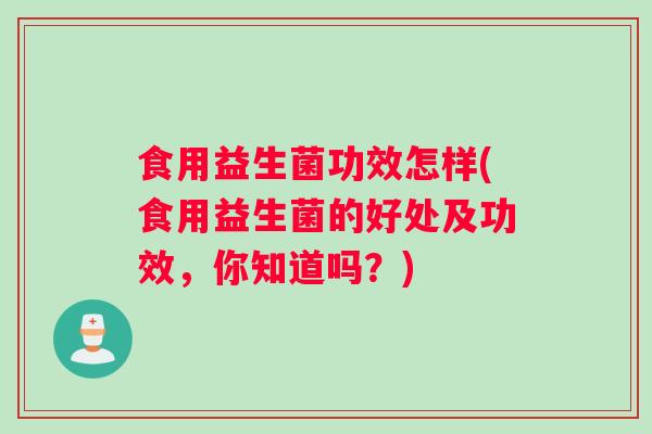 食用益生菌功效怎样(食用益生菌的好处及功效，你知道吗？)