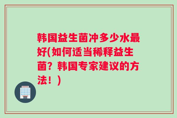 韩国益生菌冲多少水好(如何适当稀释益生菌？韩国专家建议的方法！)