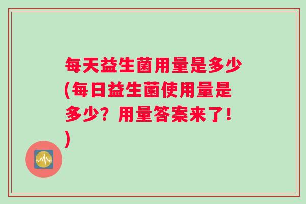 每天益生菌用量是多少(每日益生菌使用量是多少？用量答案来了！)