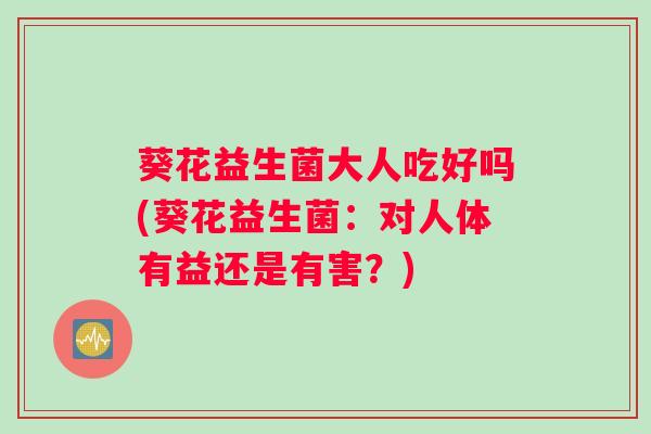 葵花益生菌大人吃好吗(葵花益生菌：对人体有益还是有害？)