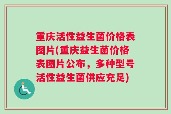 重庆活性益生菌价格表图片(重庆益生菌价格表图片公布，多种型号活性益生菌供应充足)