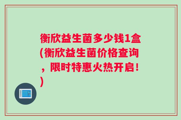 衡欣益生菌多少钱1盒(衡欣益生菌价格查询，限时特惠火热开启！)