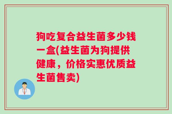 狗吃复合益生菌多少钱一盒(益生菌为狗提供健康，价格实惠优质益生菌售卖)