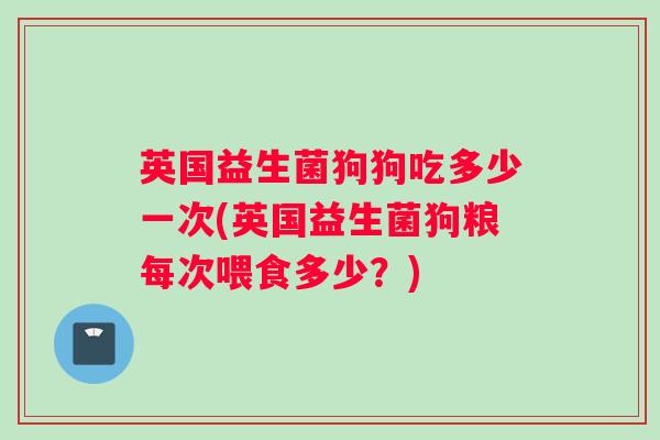 英国益生菌狗狗吃多少一次(英国益生菌狗粮每次喂食多少？)