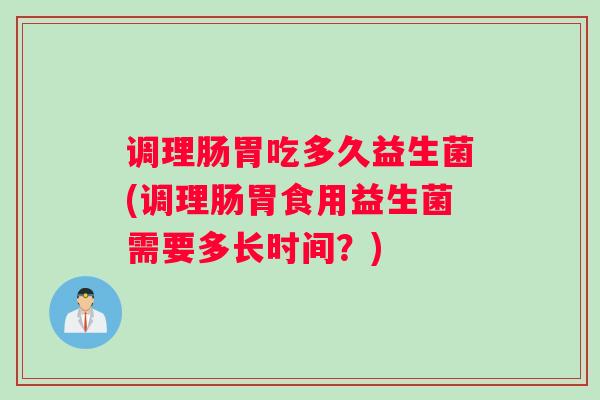 调理肠胃吃多久益生菌(调理肠胃食用益生菌需要多长时间？)