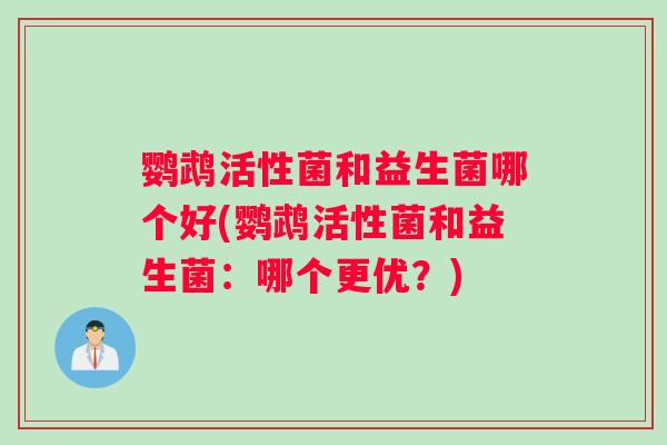 鹦鹉活性菌和益生菌哪个好(鹦鹉活性菌和益生菌:哪个更优?) 鹦鹉活性菌和益生菌哪个好(鹦鹉活性菌和益生菌:哪个更优?)