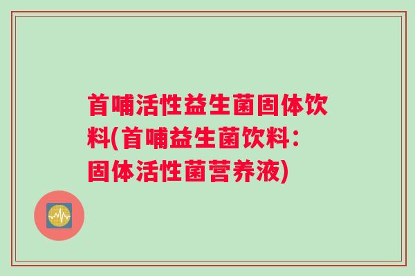 首哺活性益生菌固体饮料(首哺益生菌饮料：固体活性菌营养液)