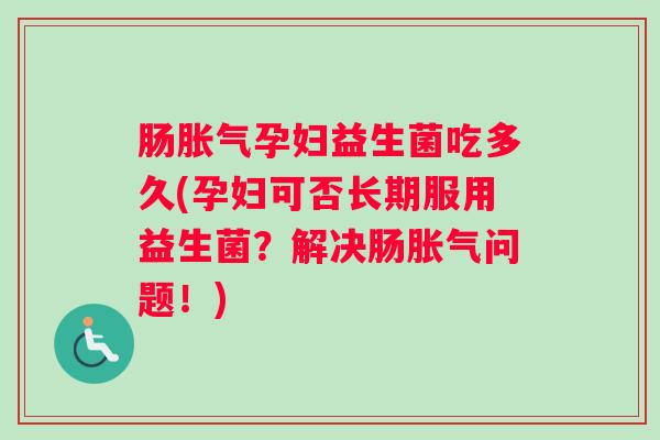 肠胀气孕妇益生菌吃多久(孕妇可否长期服用益生菌？解决肠胀气问题！)