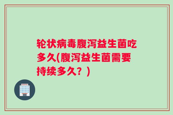 轮状病毒腹泻益生菌吃多久(腹泻益生菌需要持续多久？)