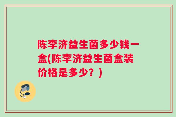 陈李济益生菌多少钱一盒(陈李济益生菌盒装价格是多少？)