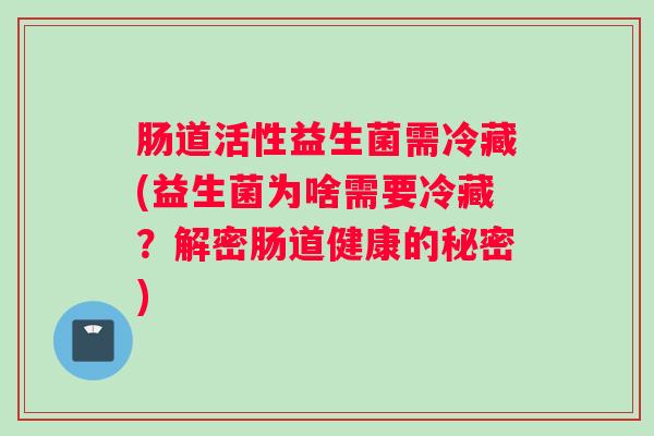 肠道活性益生菌需冷藏(益生菌为啥需要冷藏？解密肠道健康的秘密)