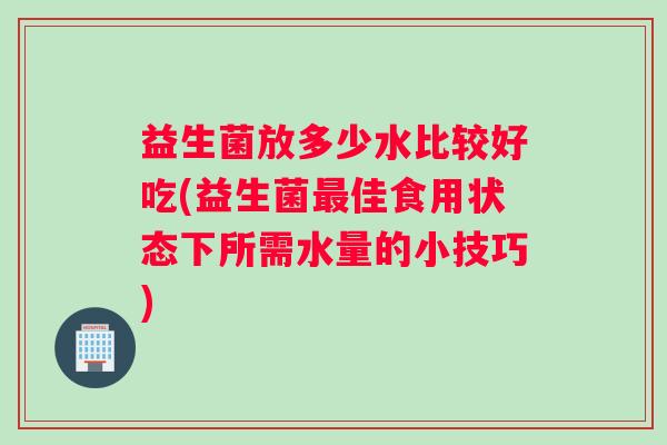 益生菌放多少水比较好吃(益生菌最佳食用状态下所需水量的小技巧)