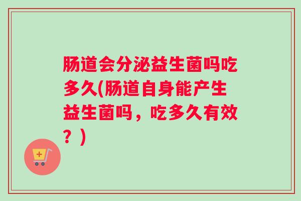 肠道会分泌益生菌吗吃多久(肠道自身能产生益生菌吗，吃多久有效？)