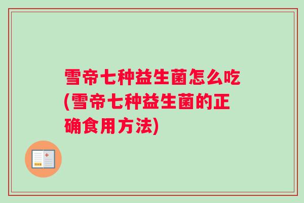 雪帝七种益生菌怎么吃(雪帝七种益生菌的正确食用方法)