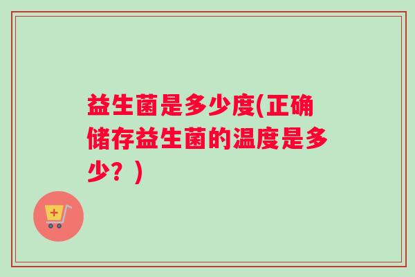 益生菌是多少度(正确储存益生菌的温度是多少？)