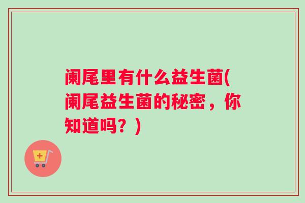 阑尾里有什么益生菌(阑尾益生菌的秘密，你知道吗？)