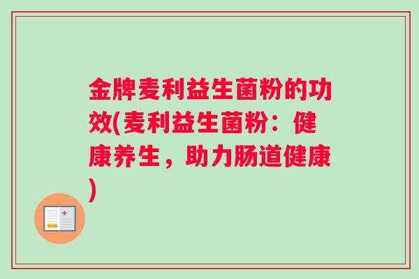 金牌麦利益生菌粉的功效(麦利益生菌粉：健康养生，助力肠道健康)