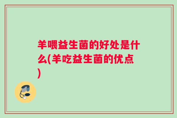 羊喂益生菌的好处是什么(羊吃益生菌的优点) 羊喂益生菌的好处是什么(羊吃益生菌的优点)