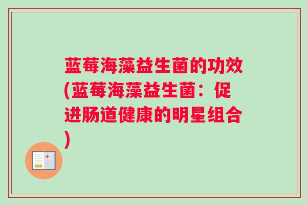 蓝莓海藻益生菌的功效(蓝莓海藻益生菌：促进肠道健康的明星组合)