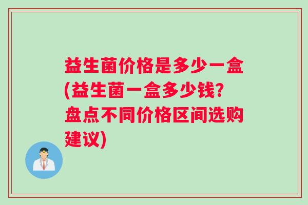 益生菌价格是多少一盒(益生菌一盒多少钱？盘点不同价格区间选购建议)