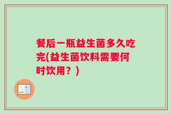 餐后一瓶益生菌多久吃完(益生菌饮料需要何时饮用？)