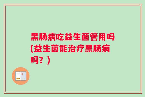 黑肠病吃益生菌管用吗(益生菌能治疗黑肠病吗？)