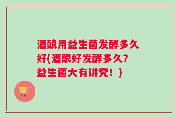 酒酿用益生菌发酵多久好(酒酿好发酵多久？益生菌大有讲究！)