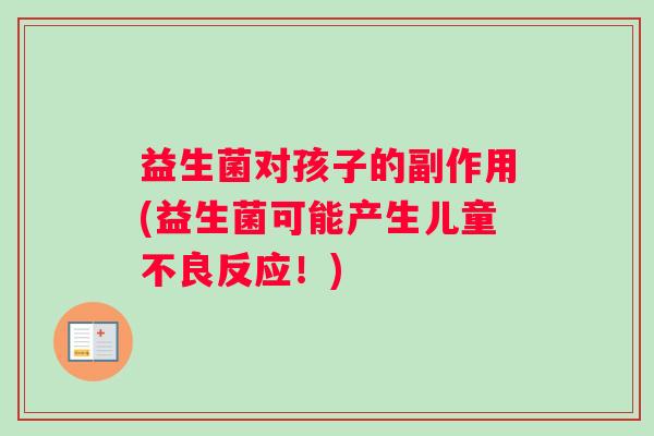 益生菌对孩子的副作用(益生菌可能产生儿童不良反应！)