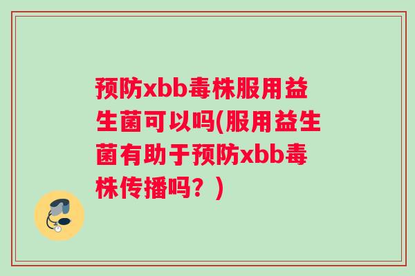 预防xbb毒株服用益生菌可以吗(服用益生菌有助于预防xbb毒株传播吗？)
