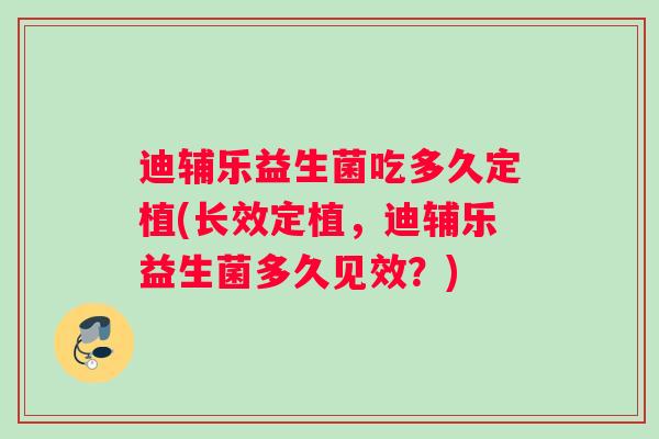 迪辅乐益生菌吃多久定植(长效定植，迪辅乐益生菌多久见效？)
