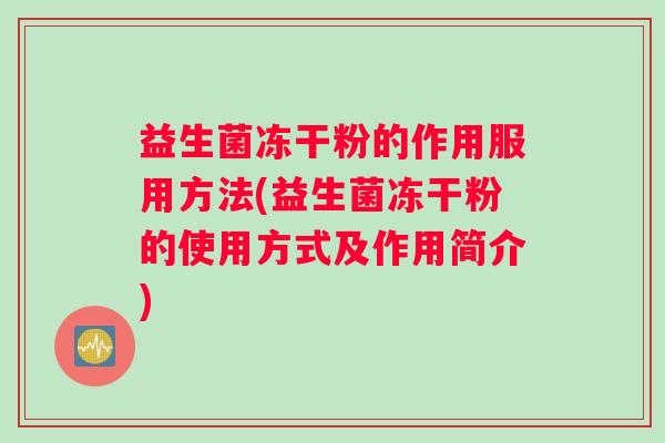 益生菌冻干粉的作用服用方法(益生菌冻干粉的使用方式及作用简介)
