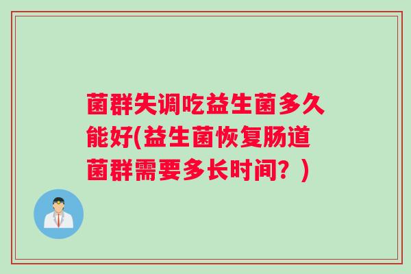 菌群失调吃益生菌多久能好(益生菌恢复肠道菌群需要多长时间？)