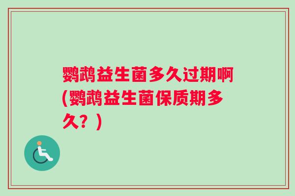 鹦鹉益生菌多久过期啊(鹦鹉益生菌保质期多久？)