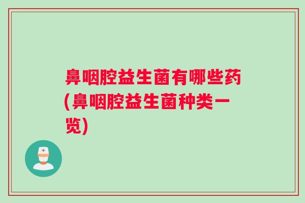 鼻咽腔益生菌有哪些药(鼻咽腔益生菌种类一览) 鼻咽腔益生菌有哪些药(鼻咽腔益生菌种类一览)