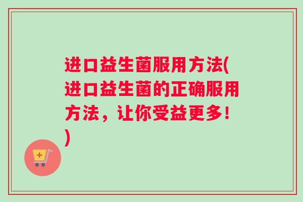 进口益生菌服用方法(进口益生菌的正确服用方法，让你受益更多！)
