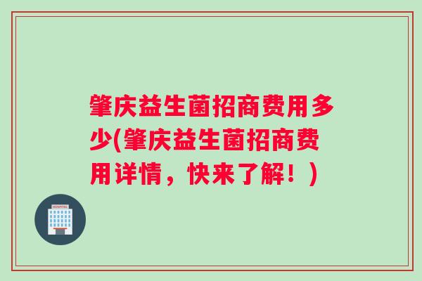 肇庆益生菌招商费用多少(肇庆益生菌招商费用详情，快来了解！)