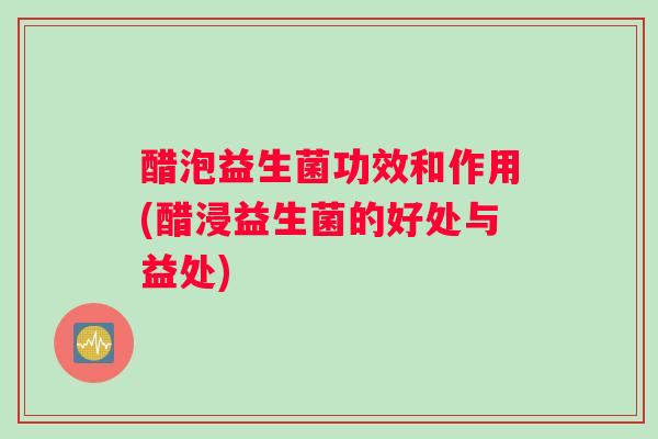 醋泡益生菌功效和作用(醋浸益生菌的好处与益处)
