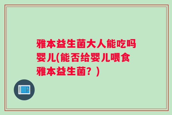 雅本益生菌大人能吃吗婴儿(能否给婴儿喂食雅本益生菌？)