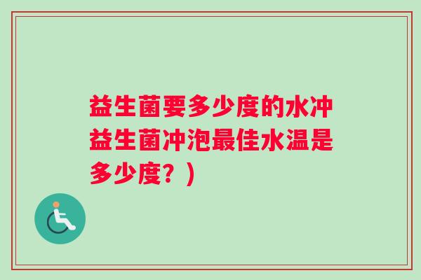 益生菌要多少度的水冲益生菌冲泡佳水温是多少度？)