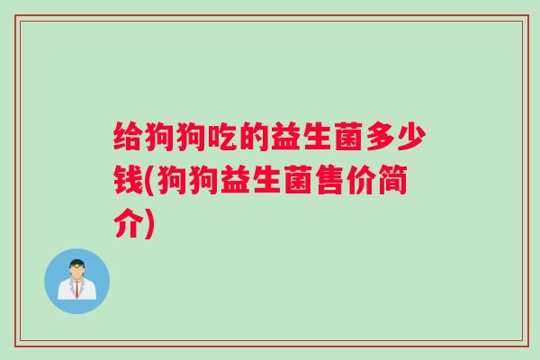 给狗狗吃的益生菌多少钱(狗狗益生菌售价简介) 给狗狗吃的益生菌多少钱(狗狗益生菌售价简介)