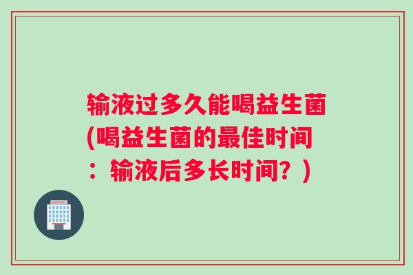 输液过多久能喝益生菌(喝益生菌的佳时间：输液后多长时间？)